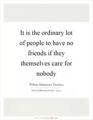 It is the ordinary lot of people to have no friends if they themselves care for nobody Picture Quote #1