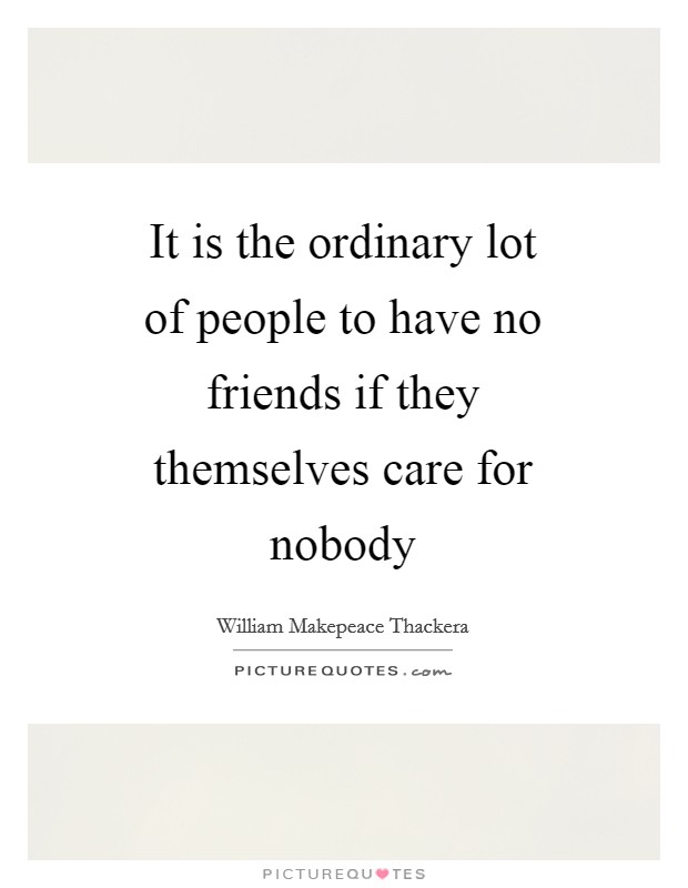 It is the ordinary lot of people to have no friends if they themselves care for nobody Picture Quote #1
