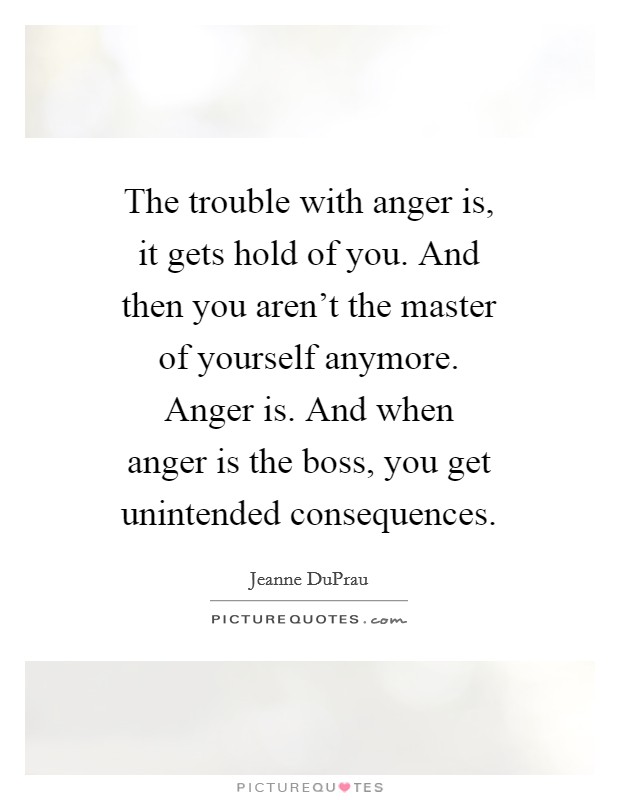 The trouble with anger is, it gets hold of you. And then you aren't the master of yourself anymore. Anger is. And when anger is the boss, you get unintended consequences Picture Quote #1