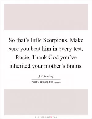 So that’s little Scorpious. Make sure you beat him in every test, Rosie. Thank God you’ve inherited your mother’s brains Picture Quote #1