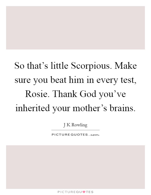 So that's little Scorpious. Make sure you beat him in every test, Rosie. Thank God you've inherited your mother's brains Picture Quote #1