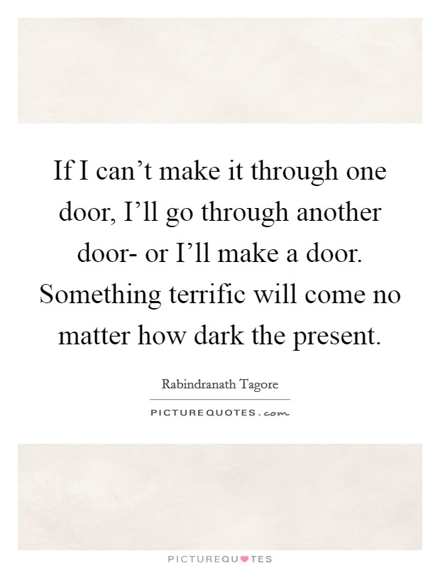 If I can't make it through one door, I'll go through another door- or I'll make a door. Something terrific will come no matter how dark the present Picture Quote #1