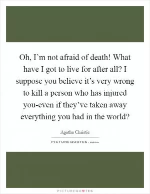 Oh, I’m not afraid of death! What have I got to live for after all? I suppose you believe it’s very wrong to kill a person who has injured you-even if they’ve taken away everything you had in the world? Picture Quote #1