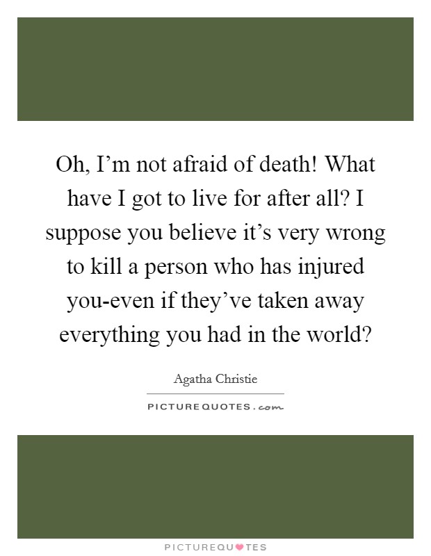 Oh, I'm not afraid of death! What have I got to live for after all? I suppose you believe it's very wrong to kill a person who has injured you-even if they've taken away everything you had in the world? Picture Quote #1