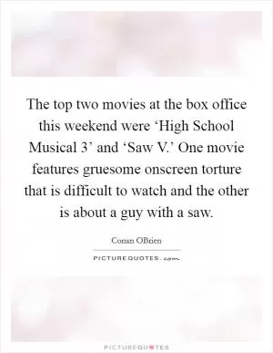 The top two movies at the box office this weekend were ‘High School Musical 3’ and ‘Saw V.’ One movie features gruesome onscreen torture that is difficult to watch and the other is about a guy with a saw Picture Quote #1