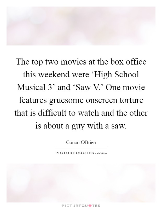 The top two movies at the box office this weekend were ‘High School Musical 3' and ‘Saw V.' One movie features gruesome onscreen torture that is difficult to watch and the other is about a guy with a saw Picture Quote #1