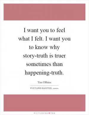 I want you to feel what I felt. I want you to know why story-truth is truer sometimes than happening-truth Picture Quote #1