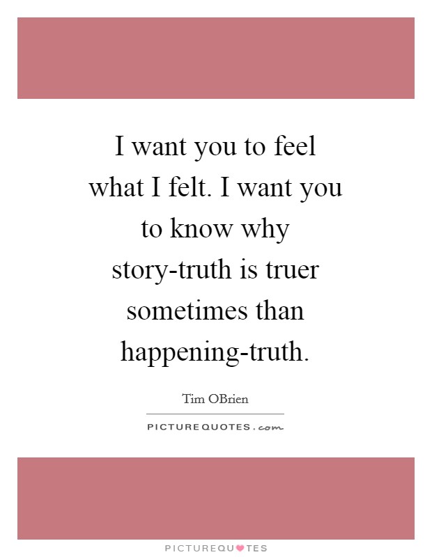 I want you to feel what I felt. I want you to know why story-truth is truer sometimes than happening-truth Picture Quote #1