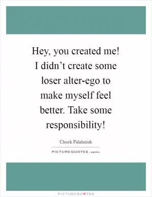 Hey, you created me! I didn’t create some loser alter-ego to make myself feel better. Take some responsibility! Picture Quote #1