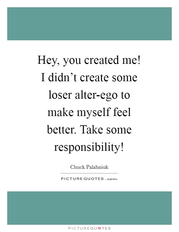 Hey, you created me! I didn't create some loser alter-ego to make myself feel better. Take some responsibility! Picture Quote #1