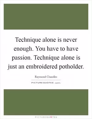 Technique alone is never enough. You have to have passion. Technique alone is just an embroidered potholder Picture Quote #1