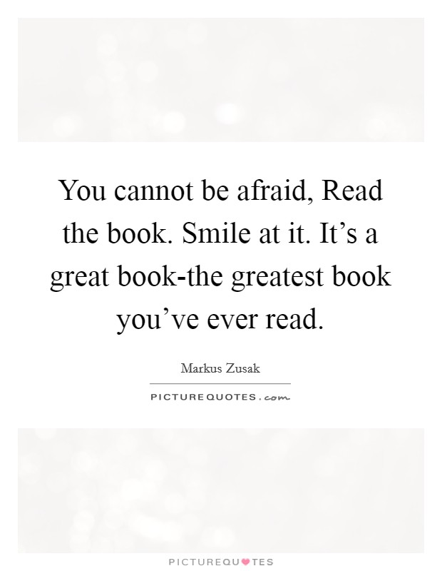 You cannot be afraid, Read the book. Smile at it. It's a great book-the greatest book you've ever read Picture Quote #1