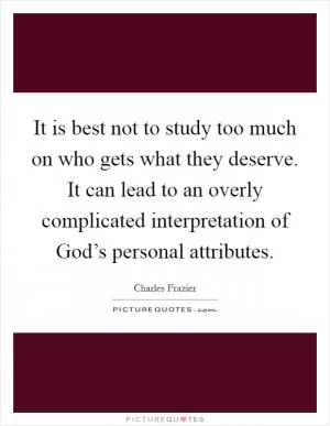 It is best not to study too much on who gets what they deserve. It can lead to an overly complicated interpretation of God’s personal attributes Picture Quote #1