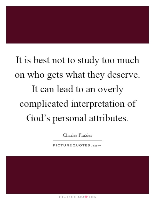 It is best not to study too much on who gets what they deserve. It can lead to an overly complicated interpretation of God's personal attributes Picture Quote #1