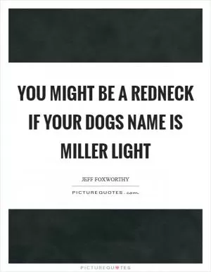 You might be a redneck if your dogs name is Miller Light Picture Quote #1