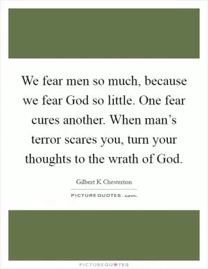 We fear men so much, because we fear God so little. One fear cures another. When man’s terror scares you, turn your thoughts to the wrath of God Picture Quote #1
