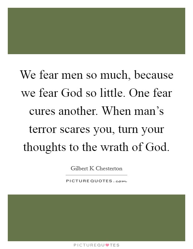 We fear men so much, because we fear God so little. One fear cures another. When man's terror scares you, turn your thoughts to the wrath of God Picture Quote #1