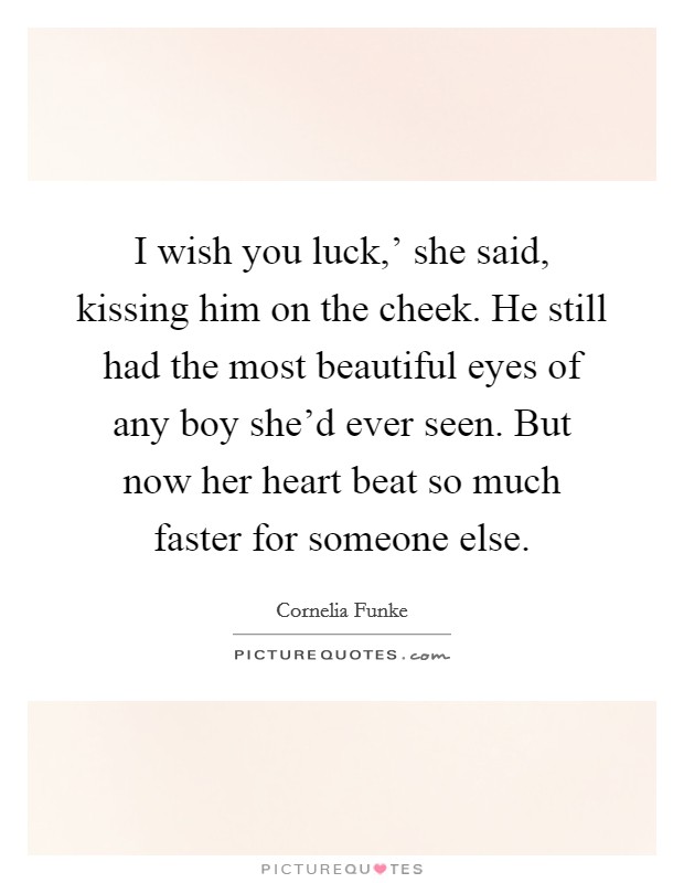 I wish you luck,' she said, kissing him on the cheek. He still had the most beautiful eyes of any boy she'd ever seen. But now her heart beat so much faster for someone else Picture Quote #1