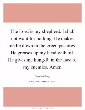 The Lord is my shepherd. I shall not want for nothing. He makes me lie down in the green pastures. He greases up my head with oil. He gives me kung-fu in the face of my enemies. Amen Picture Quote #1