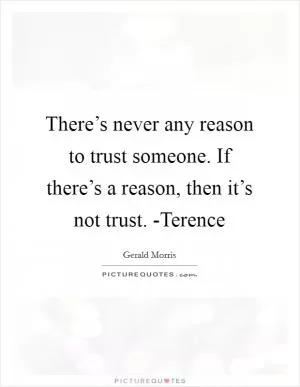 There’s never any reason to trust someone. If there’s a reason, then it’s not trust. -Terence Picture Quote #1