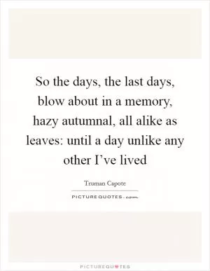 So the days, the last days, blow about in a memory, hazy autumnal, all alike as leaves: until a day unlike any other I’ve lived Picture Quote #1