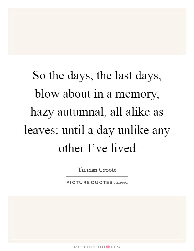 So the days, the last days, blow about in a memory, hazy autumnal, all alike as leaves: until a day unlike any other I've lived Picture Quote #1
