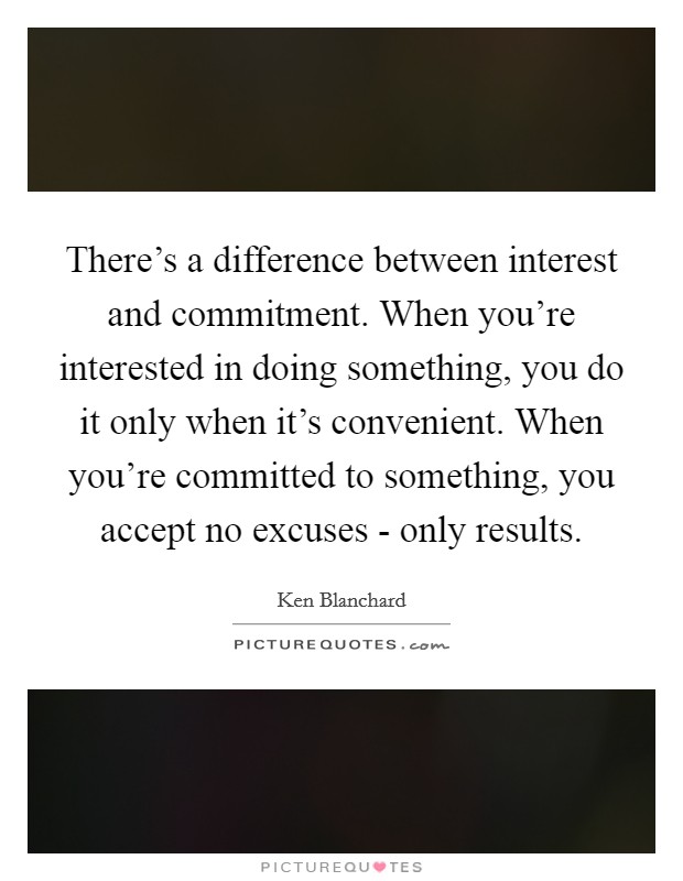 There's a difference between interest and commitment. When you're interested in doing something, you do it only when it's convenient. When you're committed to something, you accept no excuses - only results Picture Quote #1
