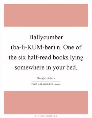 Ballycumber (ba-li-KUM-ber) n. One of the six half-read books lying somewhere in your bed Picture Quote #1