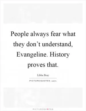 People always fear what they don’t understand, Evangeline. History proves that Picture Quote #1