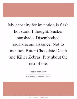 My capacity for invention is flash hot stark, I thought. Sucker sunshade. Disembodied radar-reconnaissance. Not to mention Bitter Chocolate Death and Killer Zebras. Pity about the rest of me Picture Quote #1