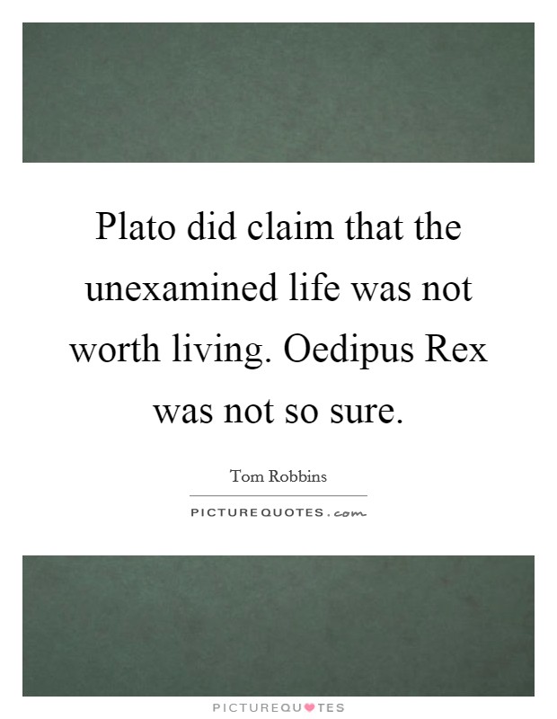 Plato did claim that the unexamined life was not worth living. Oedipus Rex was not so sure Picture Quote #1