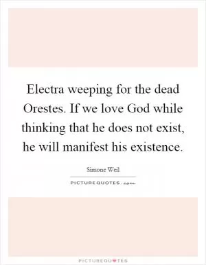 Electra weeping for the dead Orestes. If we love God while thinking that he does not exist, he will manifest his existence Picture Quote #1