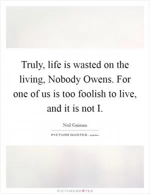 Truly, life is wasted on the living, Nobody Owens. For one of us is too foolish to live, and it is not I Picture Quote #1