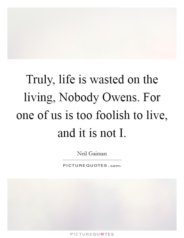 Truly, life is wasted on the living, Nobody Owens. For one of us is too foolish to live, and it is not I Picture Quote #1