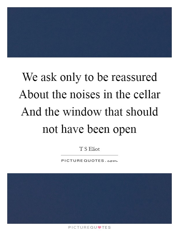 We ask only to be reassured About the noises in the cellar And the window that should not have been open Picture Quote #1