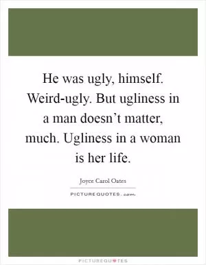 He was ugly, himself. Weird-ugly. But ugliness in a man doesn’t matter, much. Ugliness in a woman is her life Picture Quote #1