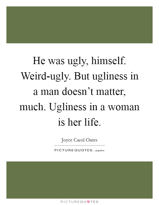 He was ugly, himself. Weird-ugly. But ugliness in a man doesn't matter, much. Ugliness in a woman is her life Picture Quote #1
