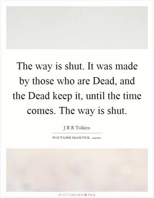 The way is shut. It was made by those who are Dead, and the Dead keep it, until the time comes. The way is shut Picture Quote #1