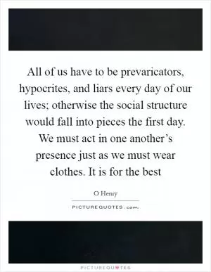 All of us have to be prevaricators, hypocrites, and liars every day of our lives; otherwise the social structure would fall into pieces the first day. We must act in one another’s presence just as we must wear clothes. It is for the best Picture Quote #1