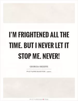 I’m frightened all the time. But I never let it stop me. Never! Picture Quote #1