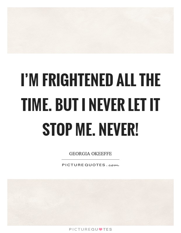 I'm frightened all the time. But I never let it stop me. Never! Picture Quote #1