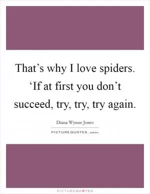That’s why I love spiders. ‘If at first you don’t succeed, try, try, try again Picture Quote #1