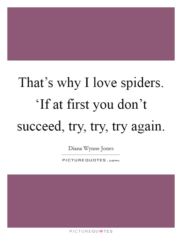 That's why I love spiders. ‘If at first you don't succeed, try, try, try again Picture Quote #1