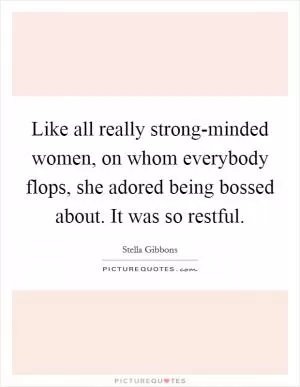 Like all really strong-minded women, on whom everybody flops, she adored being bossed about. It was so restful Picture Quote #1