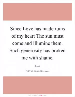 Since Love has made ruins of my heart The sun must come and illumine them. Such generosity has broken me with shame Picture Quote #1