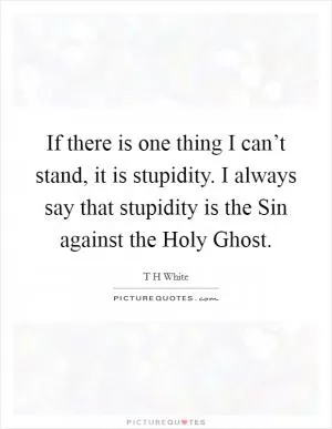 If there is one thing I can’t stand, it is stupidity. I always say that stupidity is the Sin against the Holy Ghost Picture Quote #1