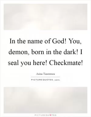In the name of God! You, demon, born in the dark! I seal you here! Checkmate! Picture Quote #1