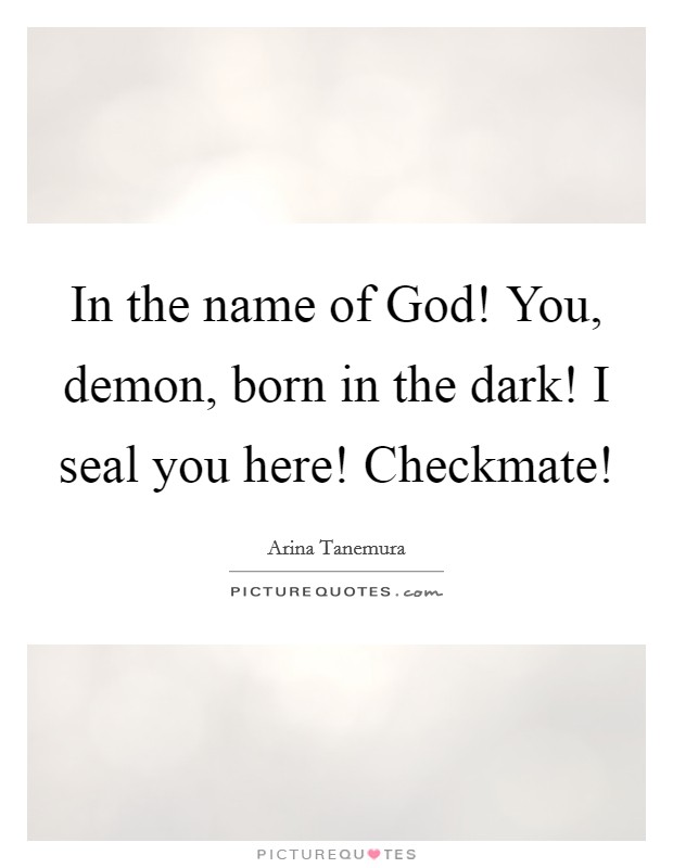 In the name of God! You, demon, born in the dark! I seal you here! Checkmate! Picture Quote #1