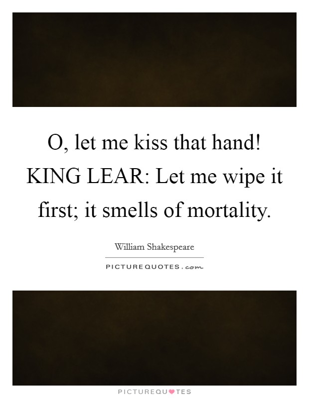 O, let me kiss that hand! KING LEAR: Let me wipe it first; it smells of mortality Picture Quote #1