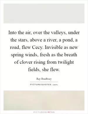 Into the air, over the valleys, under the stars, above a river, a pond, a road, flew Cecy. Invisible as new spring winds, fresh as the breath of clover rising from twilight fields, she flew Picture Quote #1